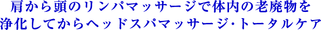 肩から頭のリンパマッサージで体内の老廃物を浄化してからヘッドスパマッサージ･トータルケア